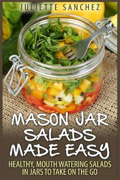 Mason Jar Salads Made Easy: Healthy, Mouth Watering Salads in Jars to Take on the Go by Juliette Sanchez 9781508926030