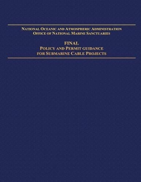 National Oceanic and Atmospheric Administration Office of National Marine Sanctuaries: Final Policy and Permit Guidance for Submarine Cable Projects by National Oceanic and Atmospheric Adminis 9781495459153