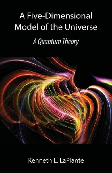 A Five-Dimensional Model of the Universe: A Quantum Theory by Kenneth L Laplante 9781941066430