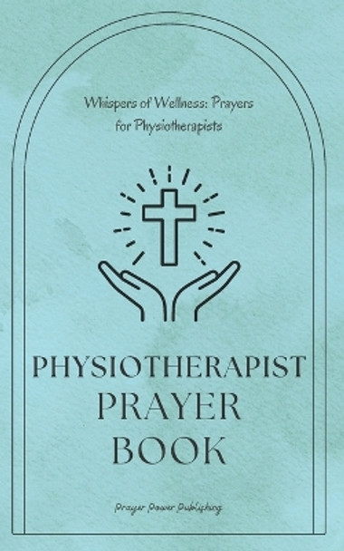 Whispers of Wellness: Prayers for Physiotherapists: A Small Gift with Big Impact - Physiotherapist Prayer Book by Prayer Power Publishing 9798866273485