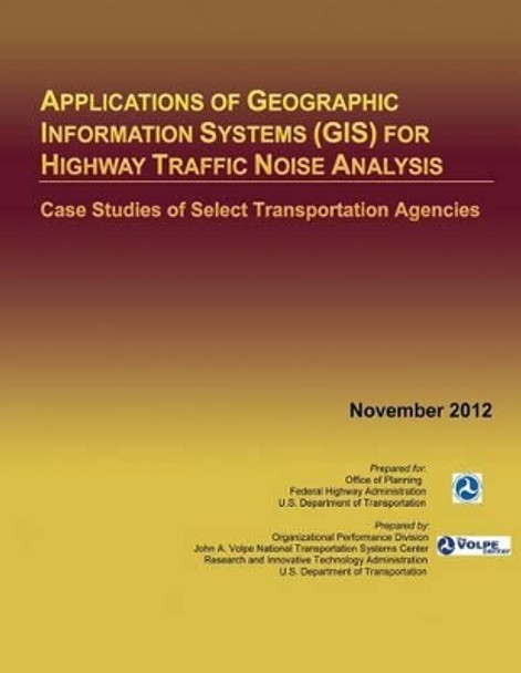 Applications of Geographic Information Systems (GIS) for Highway Traffic Noise Analysis: Case Studies of Select Transportation Agencies by U S Department of Transportation 9781495427114