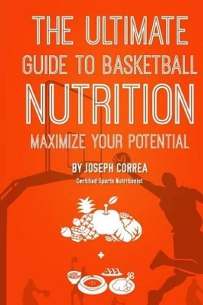 The Ultimate Guide to Basketball Nutrition: Maximize Your Potential by Correa (Certified Sports Nutritionist) 9781499699098