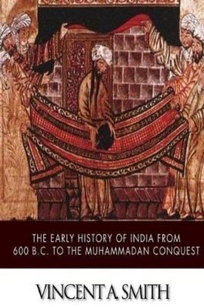 The Early History of India from 600 B.C. to the Muhammadan Conquest by Vincent a Smith 9781500103903