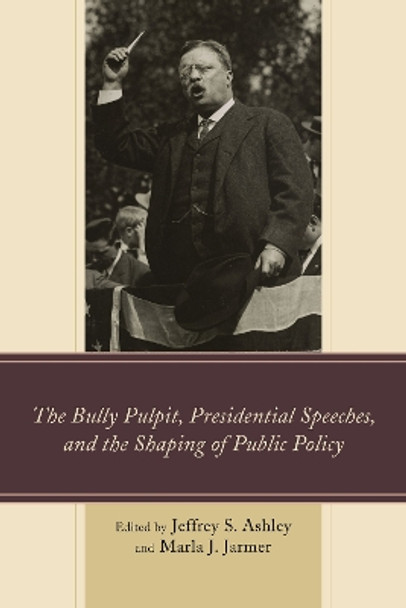 The Bully Pulpit, Presidential Speeches, and the Shaping of Public Policy by Jeffrey S. Ashley 9781498501972