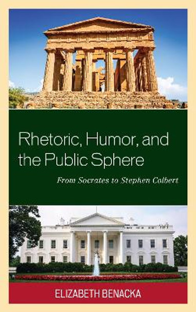 Rhetoric, Humor, and the Public Sphere: From Socrates to Stephen Colbert by Elizabeth Benacka 9781498519885
