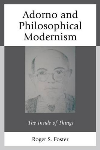 Adorno and Philosophical Modernism: The Inside of Things by Roger Stuart Foster 9781498525008