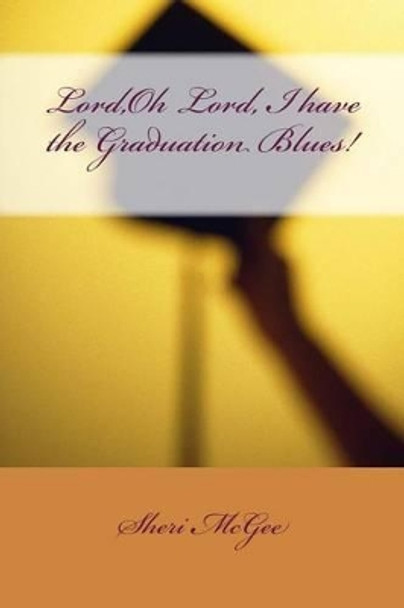 Lord, Oh Lord, I have the Graduation Blues! by Sheri McGee 9781499369489