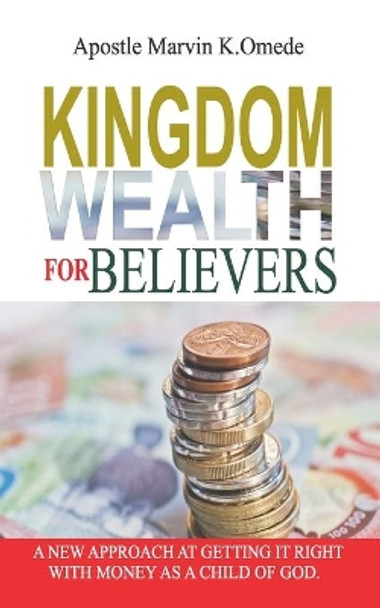 Kingdom Wealth for Believers: A New Approach at Getting It Right with Money as a Child of God by Marvin K Omede 9781734065701