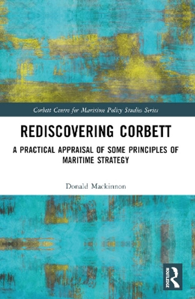 Rediscovering Corbett: A Practical Appraisal of Some Principles of Maritime Strategy by Donald Mackinnon 9781032306056