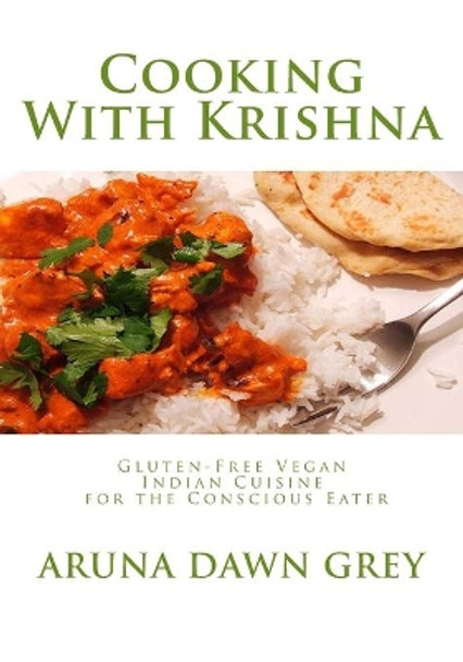 Cooking With Krishna: Gluten-Free Vegan Indian Cuisine for the Conscious Eater by Aruna Dawn Grey 9781456548872