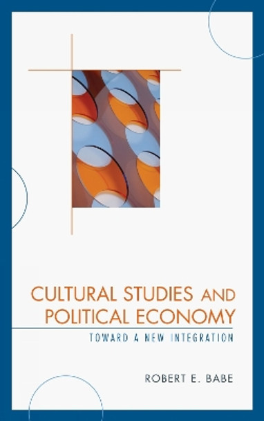 Cultural Studies and Political Economy: Toward a New Integration by Robert E. Babe 9780739123669