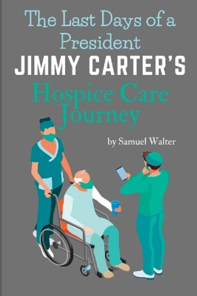 The Last Days of a President: Jimmy Carter's Hospice Care Journey by Samuel Walter 9798378151653