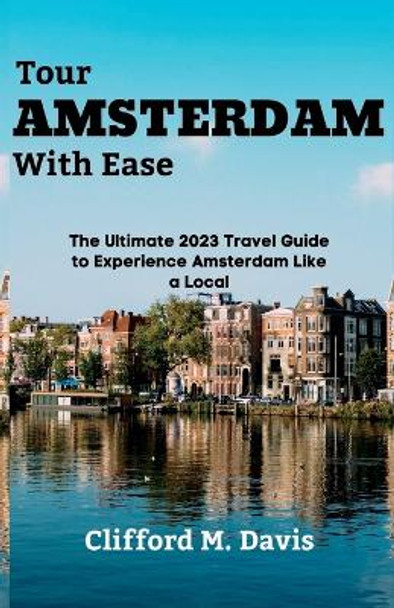 Tour AMSTERDAM With Ease: The Ultimate 2023 Travel Guide to Experience Amsterdam Like a Local by Clifford M Davis 9798379163785