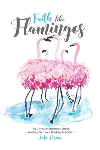 Faith Like Flamingos: The Christian Business Guide to Walking Out Your Faith In Bold Color! by Katie Hornor 9781734604603