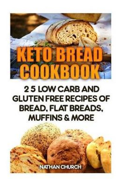 Keto Bread Cookbook: 25 Low Carb And Gluten Free Recipes Of Bread, Flat Breads, Muffins & More by Nathan Church 9781542609371