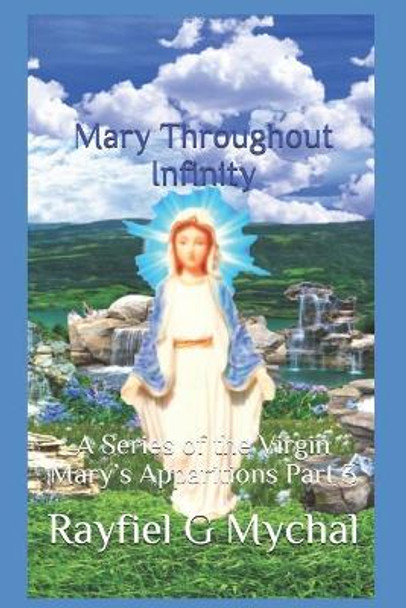 Mary Throughout Infinity: A Series of the Virgin Mary's Apparitions Part 3 by Rayfiel G Mychal 9781670560421