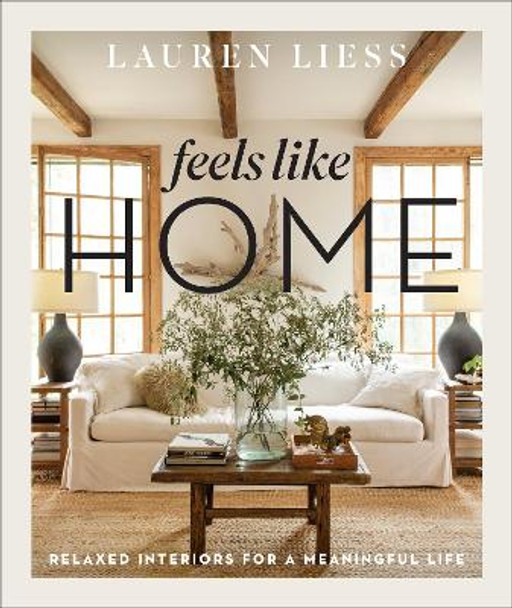 Feels Like Home: Relaxed Interiors for a Meaningful Life: Relaxed Interiors for a Meaningful Life by Lauren Liess