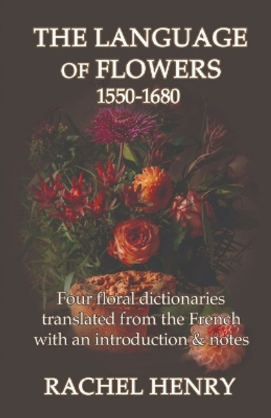 The Language of Flowers 1550-1680: Four floral dictionaries translated from the French with an introduction and notes by Rachel Henry 9781999710767