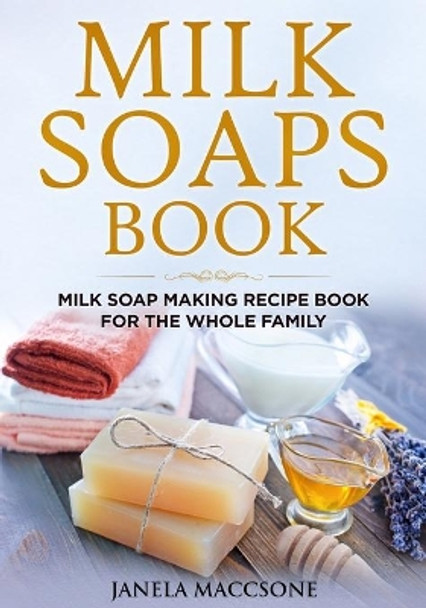 Milk Soaps Book: Milk Soap Making Recipe Book for the Whole Family by Janela Maccsone 9798745243592