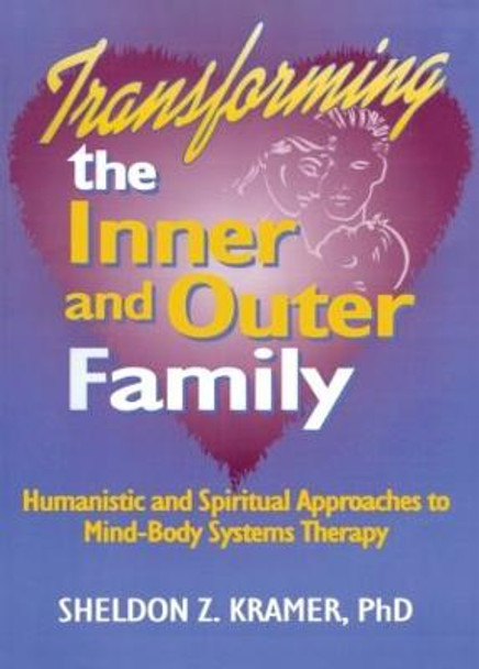 Transforming the Inner and Outer Family: Humanistic and Spiritual Approaches to Mind-Body Systems Therapy by Sheldon Z. Kramer