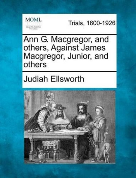 Ann G. MacGregor, and Others, Against James MacGregor, Junior, and Others by Judiah Ellsworth 9781275116528