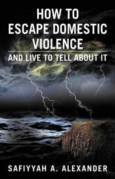 How to Escape Domestic Violence: And Live to Tell about It by Safiyyah A Alexander 9781477107560