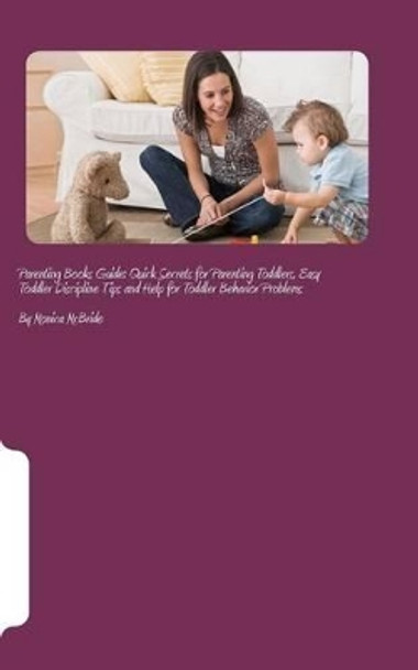 Parenting Books Guide: Quick Secrets for Parenting Toddlers, Easy Toddler Discipline Tips and Help for Toddler Behavior Problems by Monica McBride 9781466437258