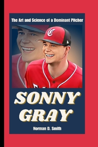 Sonny Gray: The Art and Science of a Dominant Pitcher by Norman D Smith 9798870253367