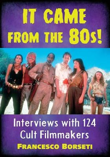 It Came from the 80s!: Interviews with 124 Cult Filmmakers by Francesco Borseti 9781476666044