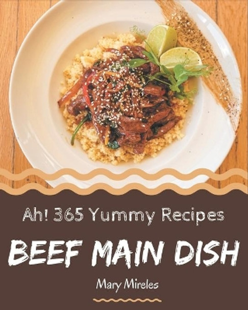 Ah! 365 Yummy Beef Main Dish Recipes: A Yummy Beef Main Dish Cookbook that Novice can Cook by Mary Mireles 9798689831305