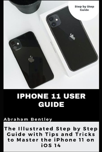 iPhone 11 User Guide: The Illustrated Step by Step Guide with Tips and Tricks to Master the iPhone 11 on iOS 14 by Abraham Bentley 9798710226735