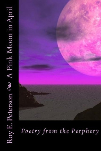 A Pink Moon in April: Poetry from the Perphery by Roy E Peterson 9781547008513