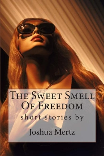 The Sweet Smell Of Freedom: short stories by Joshua Mertz by Joshua S Mertz 9781981179305