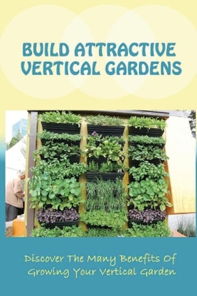 Build Attractive Vertical Gardens: Discover The Many Benefits Of Growing Your Vertical Garden: Vertical Garden Design For Home by Marlene Remsberg 9798457676961