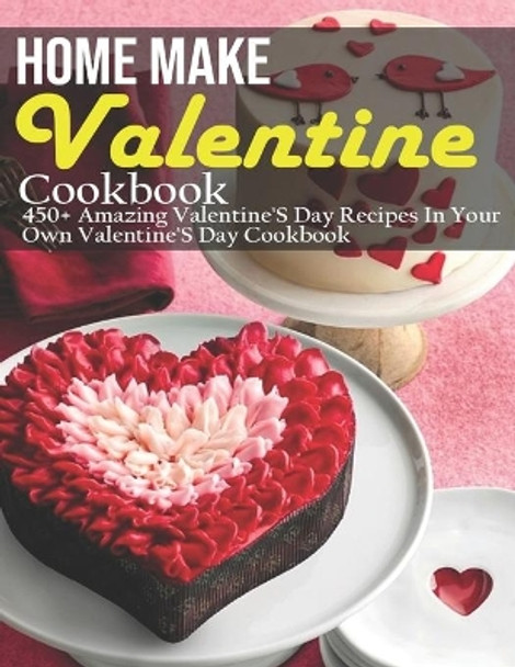 Home Make Valentine Cookbook: 450+ Amazing Valentine'S Day Recipes In Your Own Valentine'S Day Cookbook by Jeff Dea McMurray 9798703011416