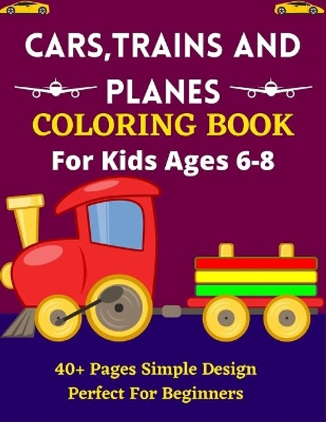 CARS, TRAINS AND PLANES COLORING BOOK For Kids Ages 6-8 40+ Pages Simple Design Perfect For Beginners: Lovely Coloring Book for Kids Who Love Trains, Car & Planes! by Mnktn Publications 9798738044670