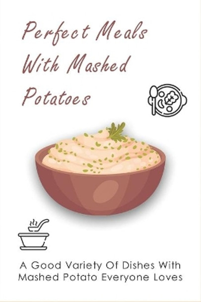 Perfect Meals With Mashed Potatoes: A Good Variety Of Dishes With Mashed Potato Everyone Loves: What Does Milk Do To Mashed Potatoes by Barry Giger 9798452187158