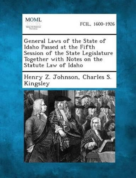 General Laws of the State of Idaho Passed at the Fifth Session of the State Legislature Together with Notes on the Statute Law of Idaho by Henry Z Johnson 9781287330332