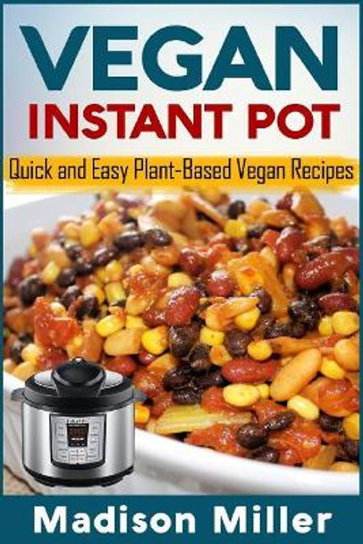 Vegan Instant Pot: Quick and Easy Plant-Based Vegan Recipes by Madison Miller 9781983848445