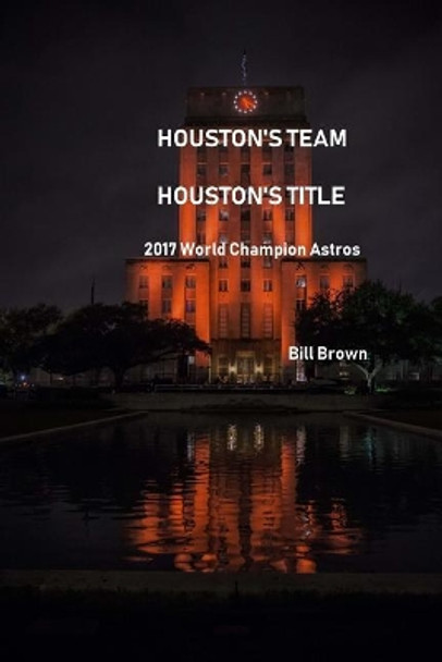 Houston's Team Houston's Title: 2017 World Champion Astros by Bill Brown 9781979813907