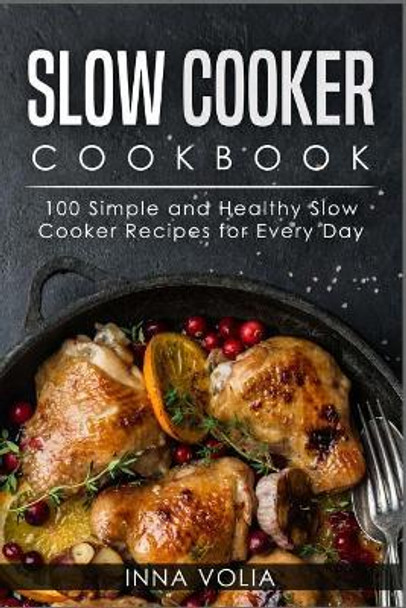 Slow Cooker Cookbook: 100 Simple and Healthy Slow Cooker Recipes for Every Day by Inna Volia 9781986506748