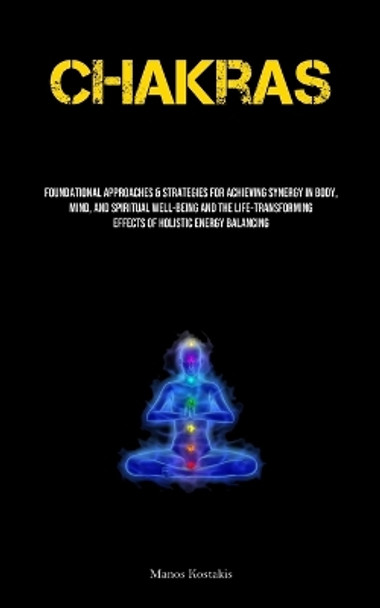 Chakras: Foundational Approaches & Strategies For Achieving Synergy In Body, Mind, And Spiritual Well-being And The Life-transforming Effects Of Holistic Energy Balancing by Manos Kostakis 9781835731017