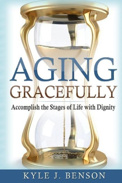 Aging Gracefully: Accomplish the Stages of Life with Dignity by Kyle J Benson 9781982033255