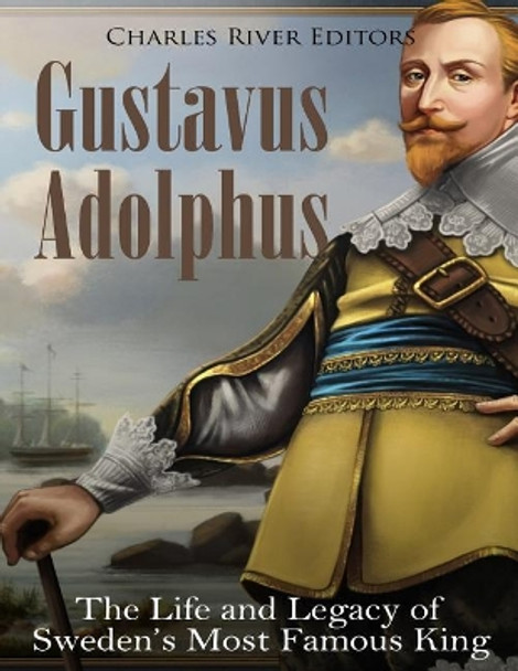 Gustavus Adolphus: The Life and Legacy of Sweden's Most Famous King by Charles River Editors 9781985305540