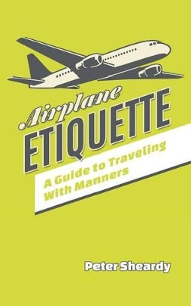 Airplane Etiquette: A Guide to Traveling with Manners by Peter Sheardy 9781508858386