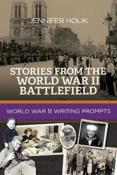 Stories from the World War II Battlefield: World War II Writing Prompts by Jennifer Holik 9781938226380