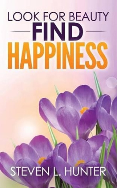 Look for Beauty - Find Happiness by Steven L Hunter 9781540640895