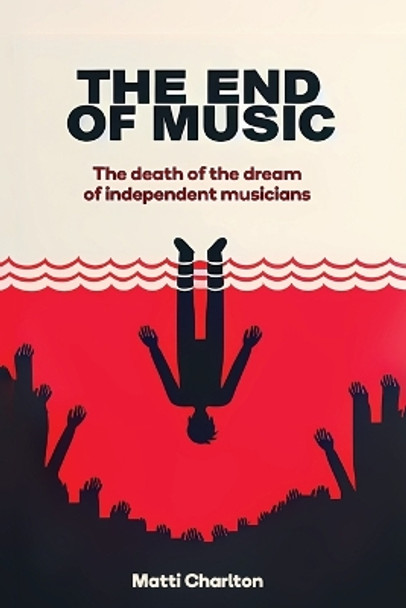 The End of Music: The Death of the Dream of Independent Musicians by Matti Charlton 9781998332205