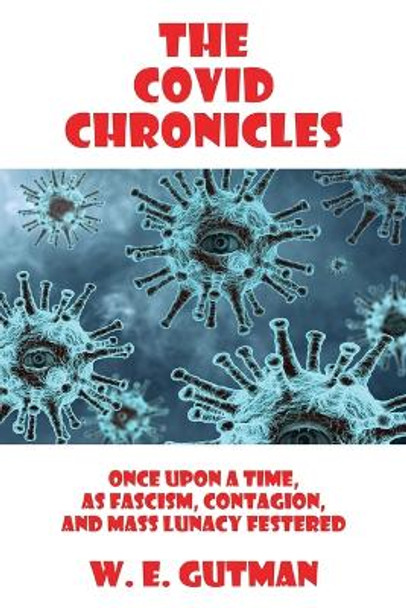 The COVID Chronicles: Once Upon A Time, As Fascism, Contagion, and Mass Lunacy Festered by W E Gutman 9781771435499