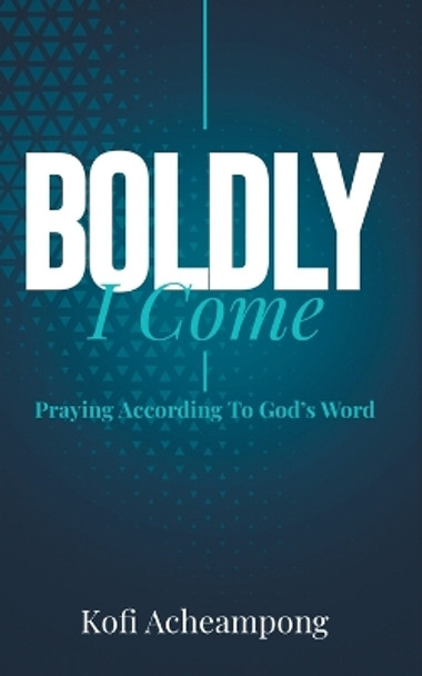 Boldly I Come: Praying According to God's Word by Kofi Acheampong 9781644571835